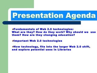 Fundamentals of Web 2.0 technologies:  What are they? How do they work? Why should we  use them? How are they changing education? Important Web 2.0 technologies How technology, fits into the larger Web 2.0 shift, and explore potential uses in Libraries 