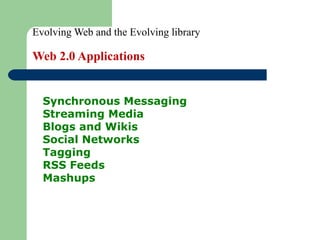 Evolving Web and the Evolving library Web 2.0 Applications Synchronous Messaging Streaming Media  Blogs and Wikis  Social Networks  Tagging  RSS Feeds  Mashups 