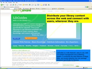 Distribute your library content across the web and connect with users, wherever they are. LibGuides is a fully featured, easy to use, web 2.0 content management and publishing system. It combines the best features of blogs, wikis, and social networks into one package designed specifically for libraries. 