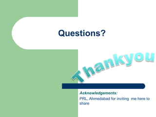 Questions? Acknowledgements:  PRL, Ahmedabad for inviting  me here to share 