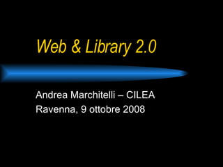 Web & Library 2.0 Andrea Marchitelli – CILEA Ravenna, 9 ottobre 2008 