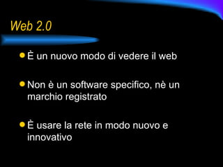 Web 2.0 È un nuovo modo di vedere il web Non è un software specifico, nè un marchio registrato  È usare la rete in modo nuovo e innovativo  