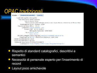 OPAC tradizionali Rispetto di standard catalografici, descrittivi e semantici Necessità di personale esperto per l’inserimento di record Layout poco amichevole 