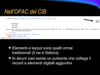 Nell’OPAC del CIB Elementi e layout sono quelli ormai tradizionali (il sw è Sebina) In alcuni casi esiste un pulsante che collega il record a elementi digitali aggiuntivi 