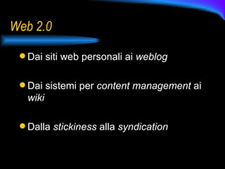 Web 2.0 Dai siti web personali ai  weblog   Dai sistemi per  content management  ai  wiki   Dalla  stickiness  alla  syndication   