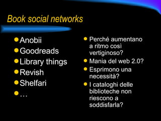 Book social networks Anobii Goodreads Library things Revish Shelfari … Perché aumentano a ritmo così vertiginoso? Mania del web 2.0? Esprimono una necessità?  I cataloghi delle biblioteche non riescono a soddisfarla? 