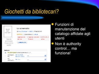 Giochetti da bibliotecari? Funzioni di manutenzione del catalogo affidate agli utenti Non è authority control… ma funziona! 