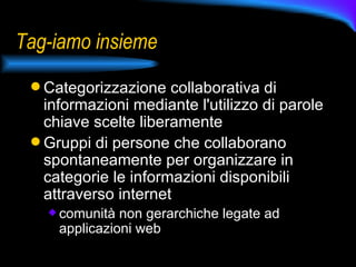 Tag-iamo insieme Categorizzazione collaborativa di informazioni mediante l'utilizzo di parole chiave scelte liberamente Gruppi di persone che collaborano spontaneamente per organizzare in categorie le informazioni disponibili attraverso internet comunità non gerarchiche legate ad applicazioni web  