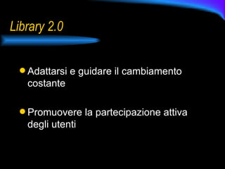 Library 2.0 Adattarsi e guidare il cambiamento costante Promuovere la partecipazione attiva degli utenti 