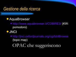 Gestione della ricerca AquaBrowser  http://www.aquabrowser.it/COBIRE3/  (KW: pomodoro) JNCI http://jnci.oxfordjournals.org/cgi/bbtBrowse  (topic map) OPAC che suggeriscono 