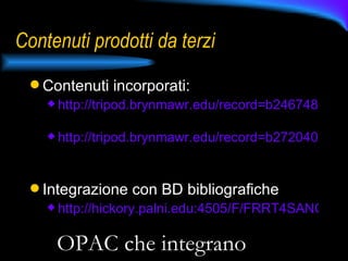 Contenuti prodotti da terzi Contenuti incorporati: http://tripod.brynmawr.edu/record=b2467484   http://tripod.brynmawr.edu/record=b2720408   Integrazione con BD bibliografiche http://hickory.palni.edu:4505/F/FRRT4SANC7HD7B6FBBK54G2J4YRKUUQRAFQMGAVGC6TP4CRX97-02388?func=find-b&PLIB=hu&find_code=WRD&request=123&local_base=plnhup&adjacent=N   OPAC che integrano 