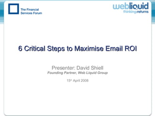 6 Critical Steps to Maximise Email ROI Presenter: David Shiell Founding Partner, Web Liquid Group 15 th  April 2008 