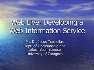 Web Live! Developing a Web Information Service Ph. Dr. Jesús Tramullas Dept. of Librarianship and Information Science University of Zaragoza 