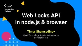 Web Locks API
in node.js & browser
Timur Shemsedinov
Chief Technology Architect at Metarhia
Lecturer at KPI
 