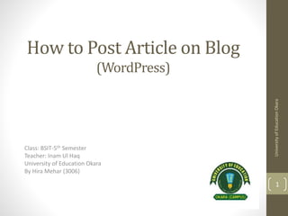 How to Post Article on Blog
(WordPress)
Class: BSIT-5th Semester
Teacher: Inam Ul Haq
University of Education Okara
By Hira Mehar (3006)
UniversityofEducationOkara
1
 