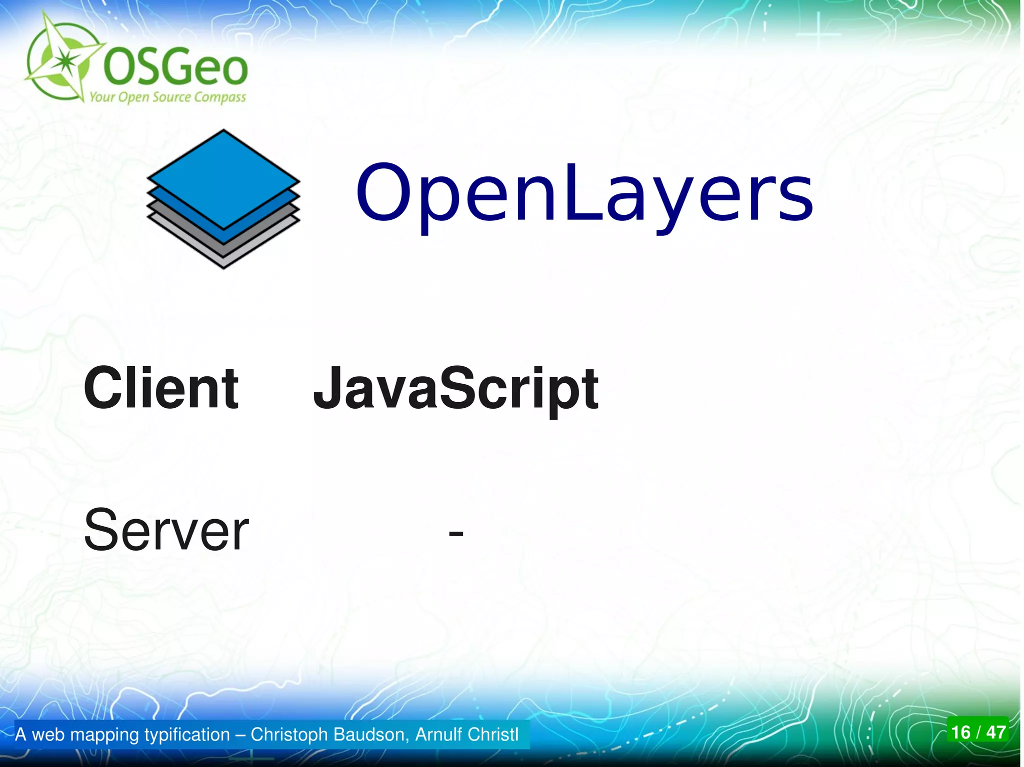OpenLayers

        Client                      JavaScript

        Server                                       ­


A web mapping typification – Christoph Baudson, Arnulf Christl   16 / 47
 
