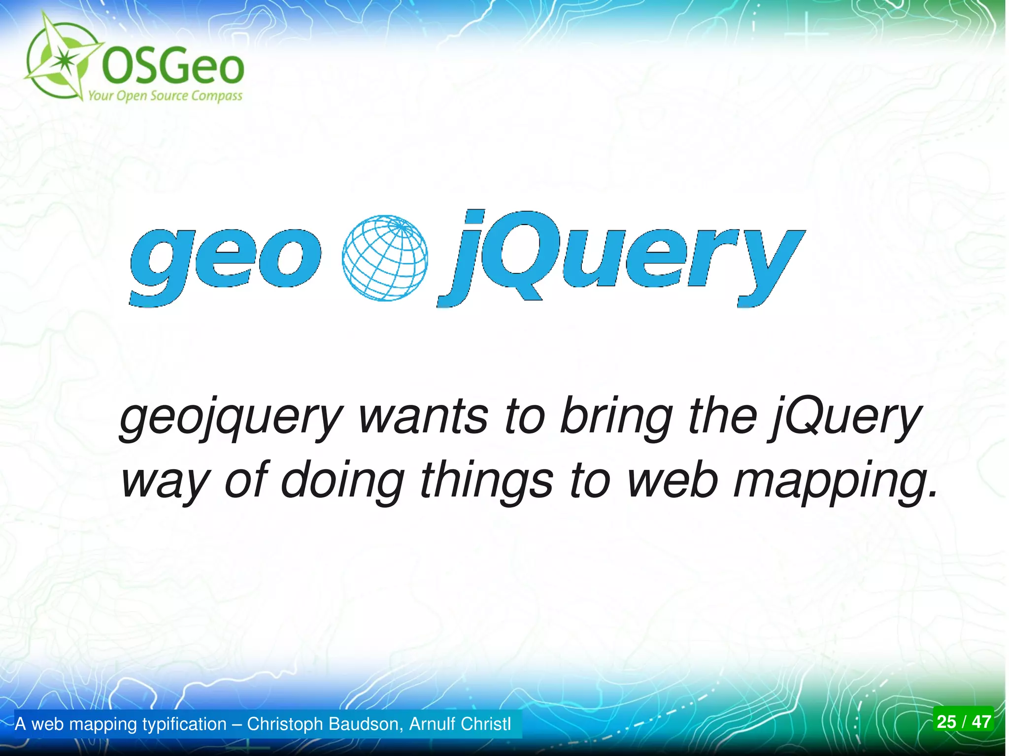 geojquery wants to bring the jQuery 
            way of doing things to web mapping.



A web mapping typification – Christoph Baudson, Arnulf Christl   25 / 47
 