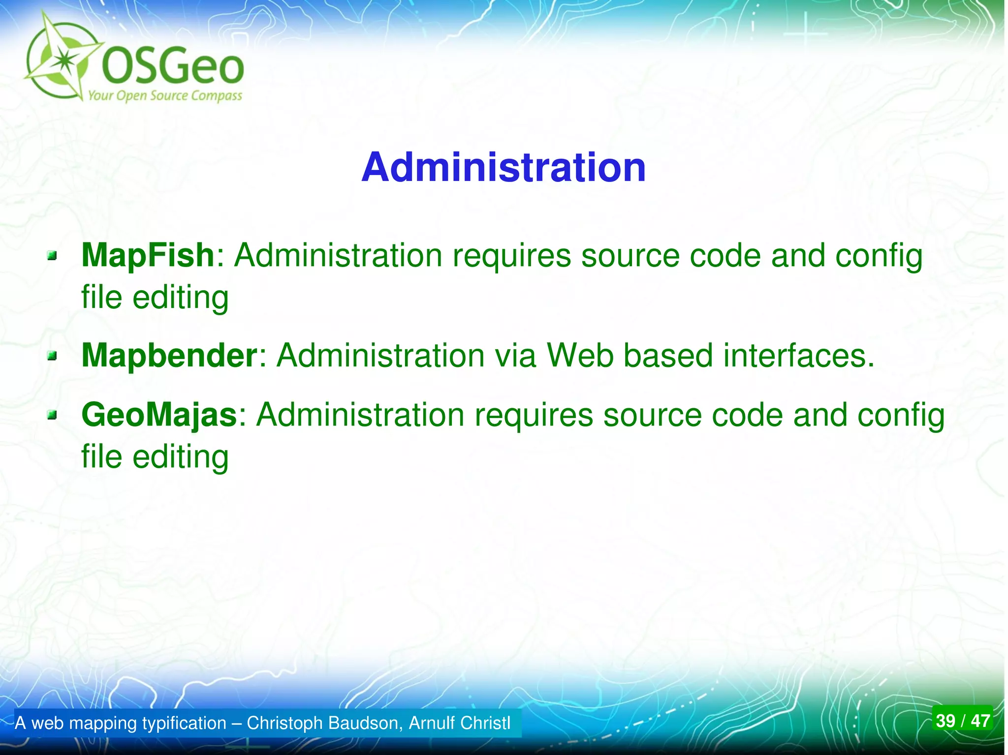 Administration

        MapFish: Administration requires source code and config 
        file editing
        Mapbender: Administration via Web based interfaces. 
        GeoMajas: Administration requires source code and config 
        file editing




A web mapping typification – Christoph Baudson, Arnulf Christl     39 / 47
 