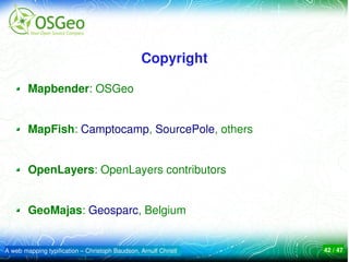 Copyright

        Mapbender: OSGeo


        MapFish: Camptocamp, SourcePole, others 


        OpenLayers: OpenLayers contributors


        GeoMajas: Geosparc, Belgium


A web mapping typification – Christoph Baudson, Arnulf Christl   42 / 47
 