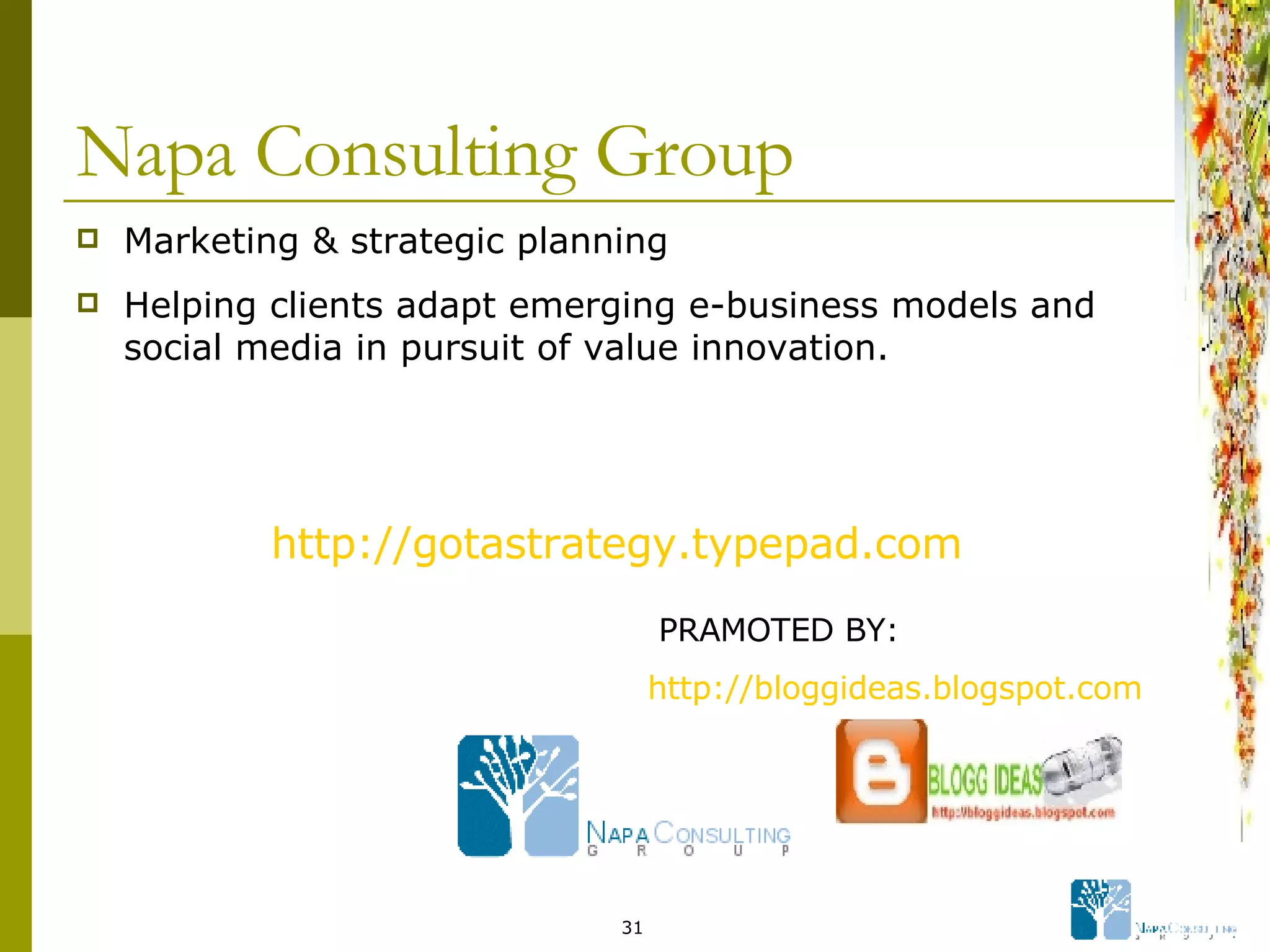 Napa Consulting Group Marketing & strategic planning  Helping clients adapt emerging e-business models and social media in pursuit of value innovation. http://gotastrategy.typepad.com   PRAMOTED BY: http://bloggideas.blogspot.com   