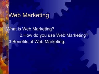 Web Marketing 1.What is Web Marketing? 2.How do you use Web Marketing? 3.Benefits of Web Marketing. 