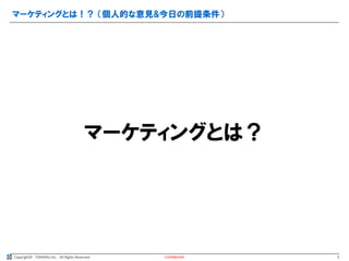 Copyright© TORAERU Inc. All Rights Reserved.
マーケティングとは！？ （個人的な意見&今日の前提条件）
Confidential
マーケティングとは？
3
 