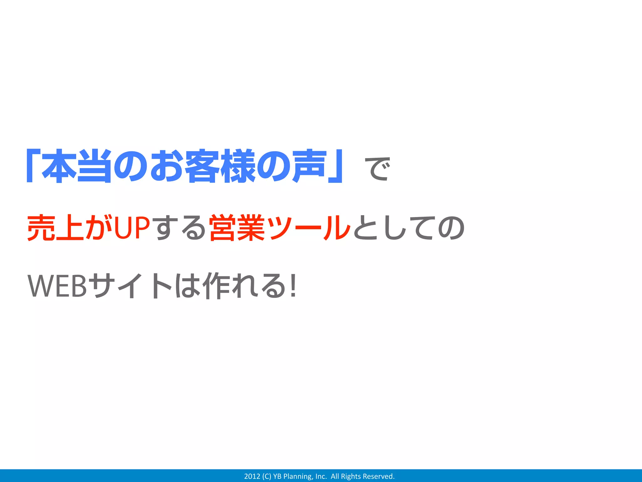 「本当のお客様の声」で
    売上がUPする営業ツールとしての

    WEBサイトは作れる!




            2012 (C) YB Planning, Inc.  All Rights Reserved.
 