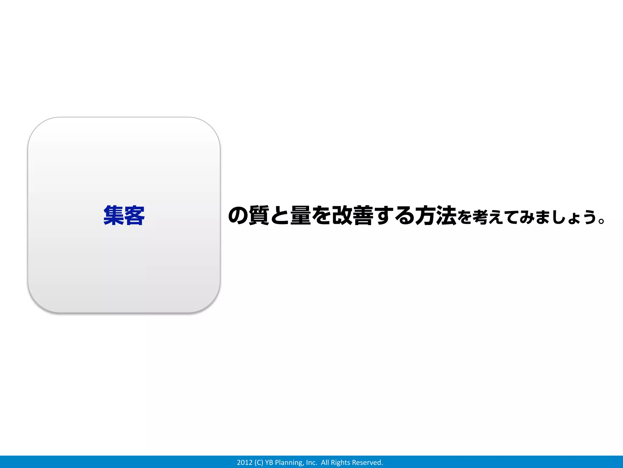 集客   の質と量を改善する方法を考えてみましょう。




     2012 (C) YB Planning, Inc.  All Rights Reserved.
 