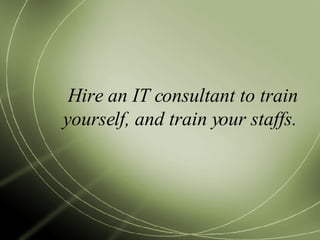 Hire an IT consultant to train yourself, and train your staffs. 