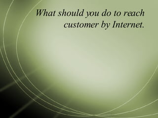 What should you do to reach customer by Internet. 