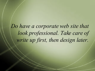 Do have a corporate web site that look professional. Take care of write up first, then design later. 