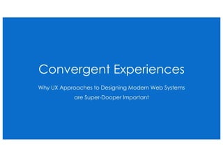 Convergent Experiences
Why UX Approaches to Designing Modern Web Systems
are Super-Dooper Important
 