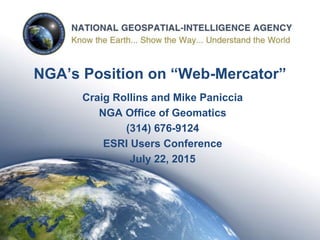 1
NGA’s Position on “Web-Mercator”
Craig Rollins and Mike Paniccia
NGA Office of Geomatics
(314) 676-9124
ESRI Users Conference
July 22, 2015
 