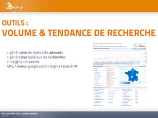 OUTILS :
VOLUME & TENDANCE DE RECHERCHE
     > générateur de mots clés adwords
     > générateur basé sur les recherches
     > insights for search
     http://www.google.com/insights/search/#




ÊTES-VOUS PRÊT POUR LE WEB DE DEMAIN ?
01/2011
 