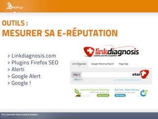 OUTILS :
MESURER SA E-RÉPUTATION

      > Linkdiagnosis.com
      > Plugins Firefox SEO
      > Alerti
      > Google Alert
      > Google !




ÊTES-VOUS PRÊT POUR LE WEB DE DEMAIN ?
01/2011
 