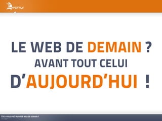 LE WEB DE DEMAIN ?
                                 AVANT TOUT CELUI
        D’AUJOURD’HUI !
ÊTES-VOUS PRÊT POUR LE WEB DE DEMAIN ?
01/2011
 