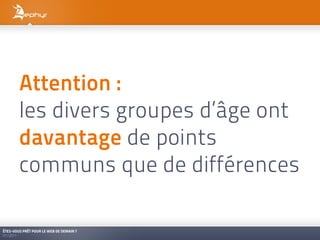Attention :
        les divers groupes d’âge ont
        davantage de points
        communs que de différences

ÊTES-VOUS PRÊT POUR LE WEB DE DEMAIN ?
01/2011
 