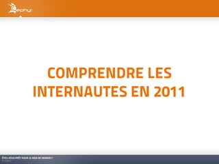 COMPRENDRE LES
                       INTERNAUTES EN 2011



ÊTES-VOUS PRÊT POUR LE WEB DE DEMAIN ?
01/2011
 