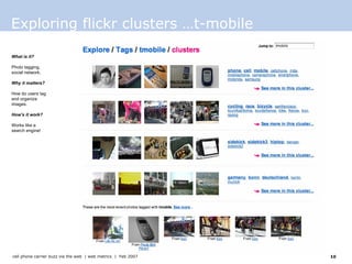 Exploring flickr clusters …t-mobile What is it? Photo tagging, social network.  Why it matters? How do users tag and organize images.  How’s it work? Works like a search engine!  