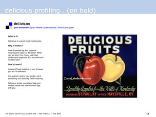 delicious profiling.. (on hold) What is it? Delicious is a social book marking site. Why it matters? How do people tag and organize meaning and value on the web?  What can we learn from how a user tags content and organizes it to be saved and recalled later? How’s it work? Instead of book marking in your browser, you do it in delicious.  You submit a link to your profile, call it something, and then tag it with meaning.  Delicious shows you related tags and related people that share similar tags with you.  