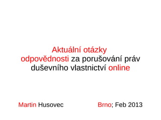 Aktuální otázky
odpovědnosti za porušování práv
duševního vlastnictví online
Martin Husovec Brno; Feb 2013
 