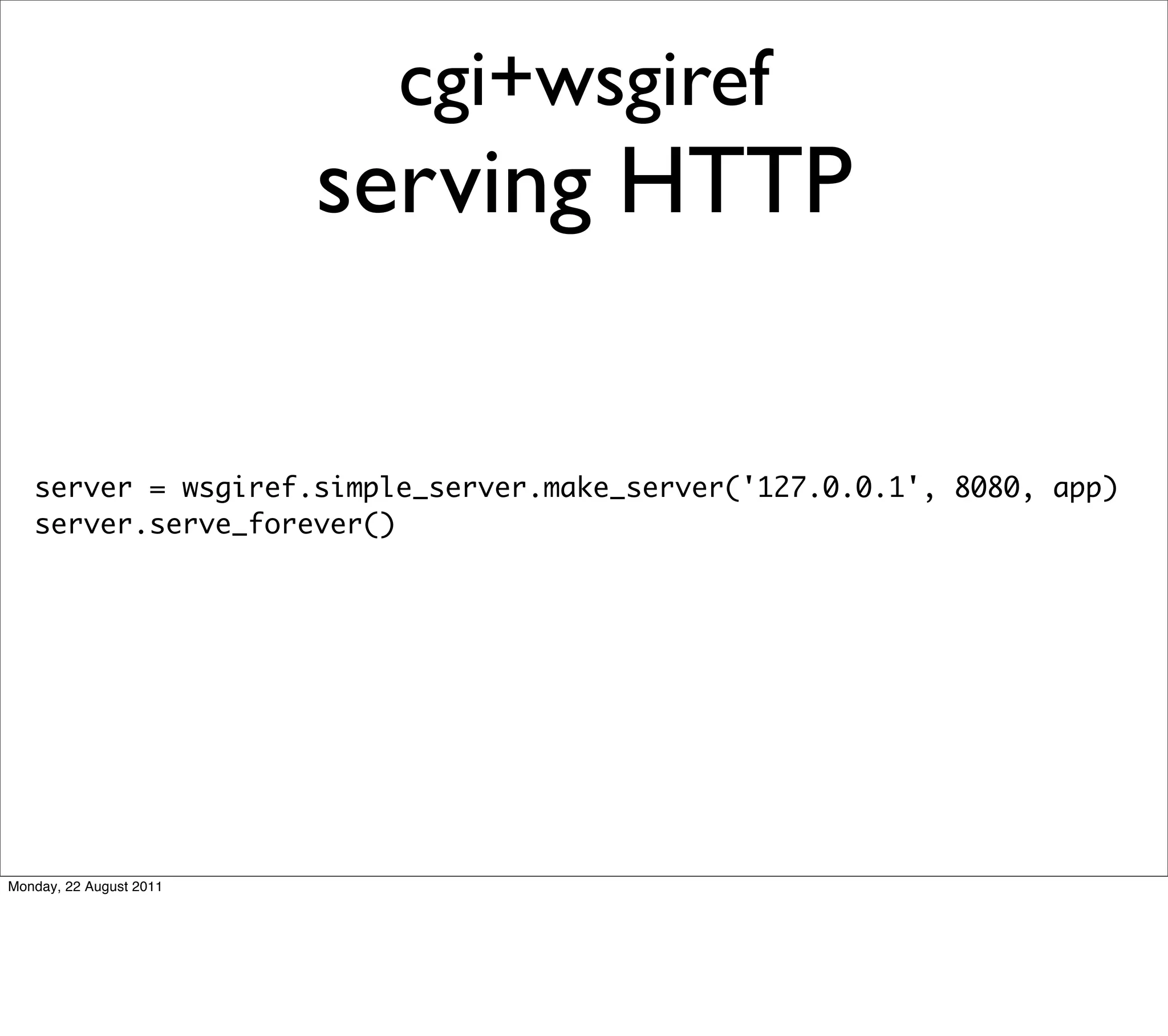 cgi+wsgiref
                         serving HTTP

   server = wsgiref.simple_server.make_server('127.0.0.1', 8080, app)
   server.serve_forever()




Monday, 22 August 2011
 