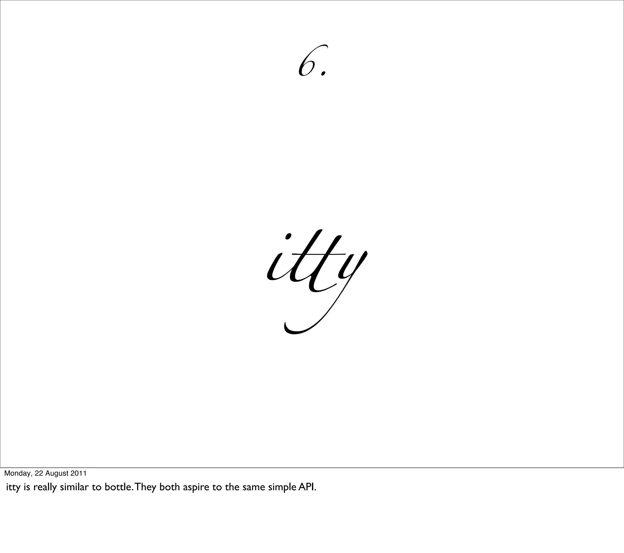 6.




                                                            i!y


Monday, 22 August 2011

itty is really similar to bottle. They both aspire to the same simple API.
 