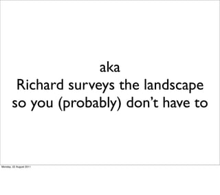 aka
        Richard surveys the landscape
       so you (probably) don’t have to


Monday, 22 August 2011
 