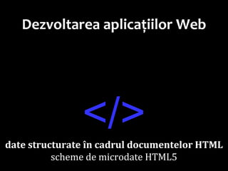 Dr.SabinBuragaprofs.info.uaic.ro/~busaco
Dezvoltarea aplicațiilor Web
</>date structurate în cadrul documentelor HTML
scheme de microdate HTML5
 