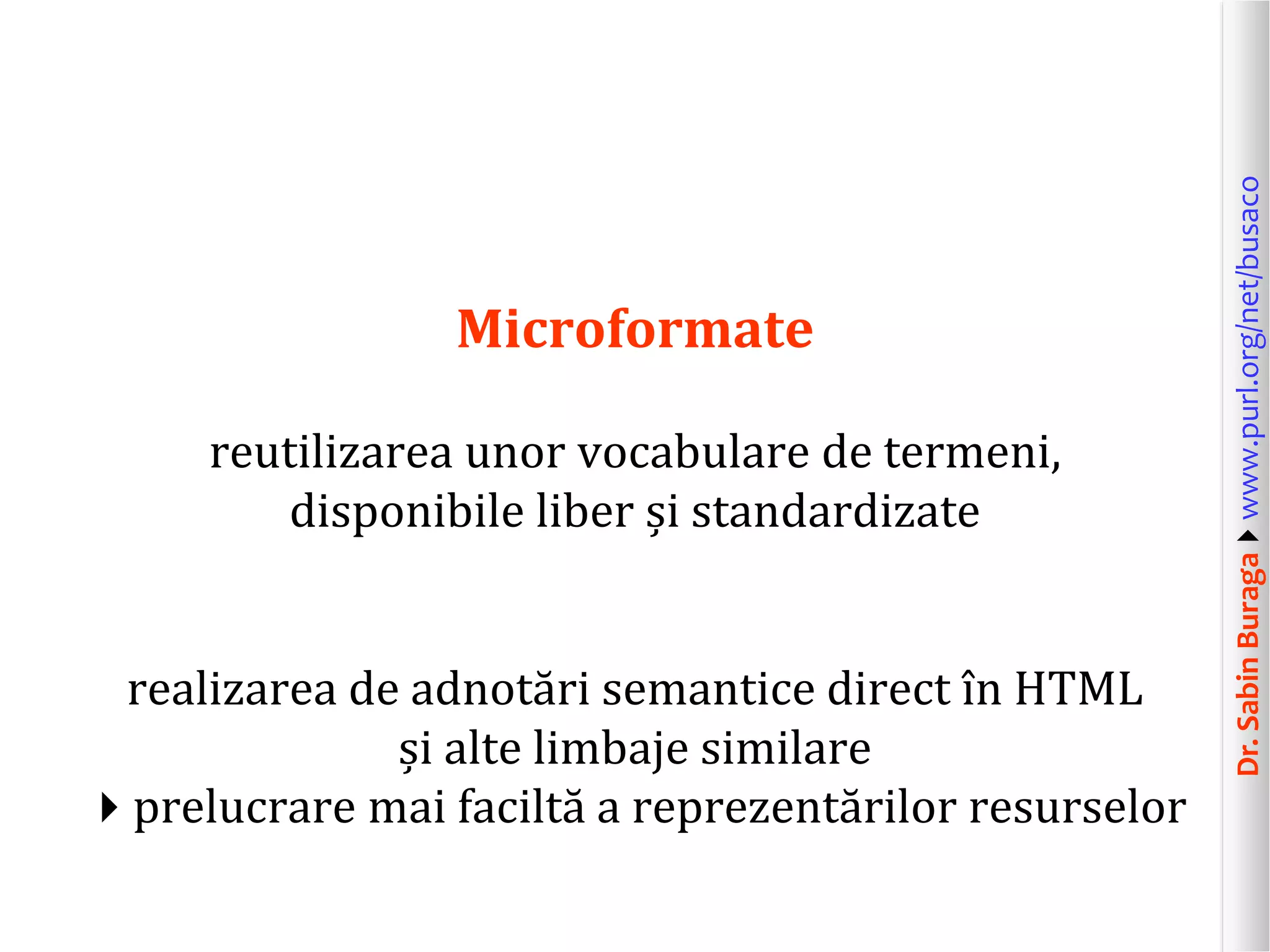 reutilizarea unor vocabulare de termeni,
disponibile liber și standardizate
realizarea de adnotări semantice direct în HTML
și alte limbaje similare
prelucrare mai faciltă a reprezentărilor resurselor

Dr. Sabin Buragawww.purl.org/net/busaco

Microformate

 