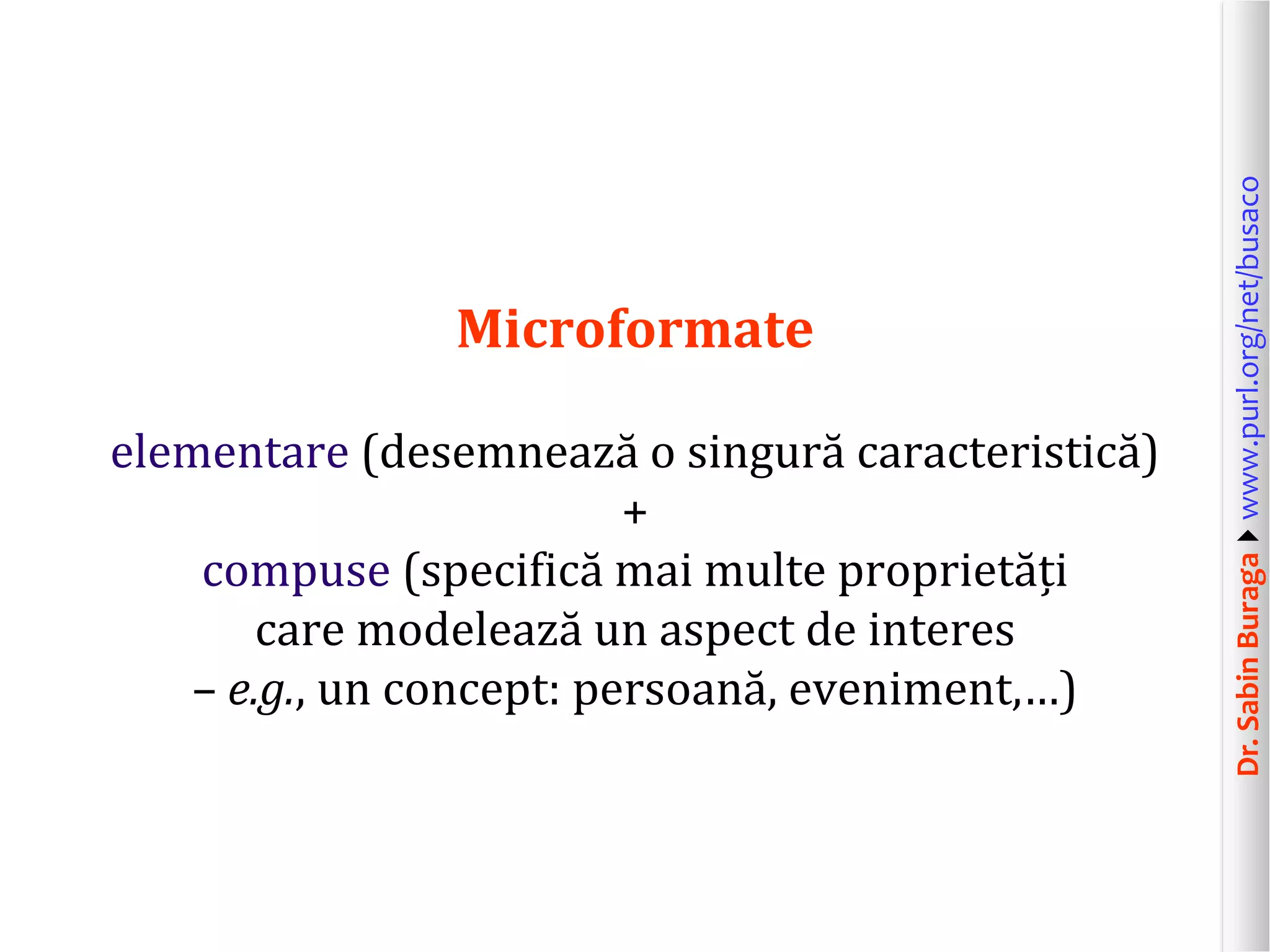 elementare (desemnează o singură caracteristică)
+
compuse (specifică mai multe proprietăți
care modelează un aspect de interes
– e.g., un concept: persoană, eveniment,…)

Dr. Sabin Buragawww.purl.org/net/busaco

Microformate

 