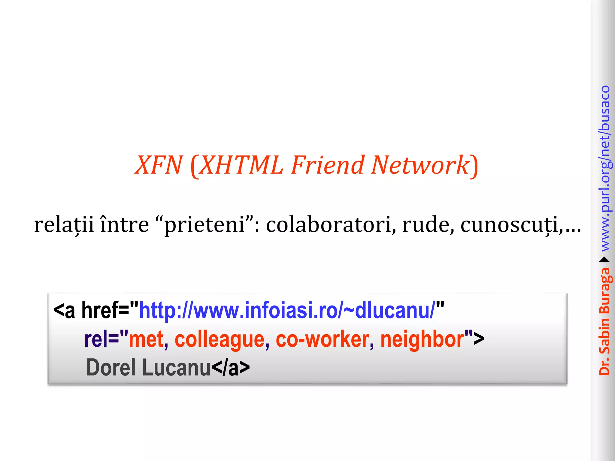 relații între “prieteni”: colaboratori, rude, cunoscuți,…
<a href="http://www.infoiasi.ro/~dlucanu/"
rel="met, colleague, co-worker, neighbor">
Dorel Lucanu</a>

Dr. Sabin Buragawww.purl.org/net/busaco

XFN (XHTML Friend Network)

 