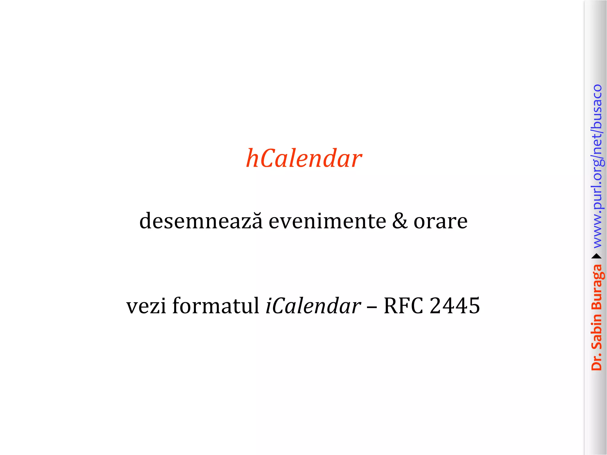 desemnează evenimente & orare
vezi formatul iCalendar – RFC 2445

Dr. Sabin Buragawww.purl.org/net/busaco

hCalendar

 