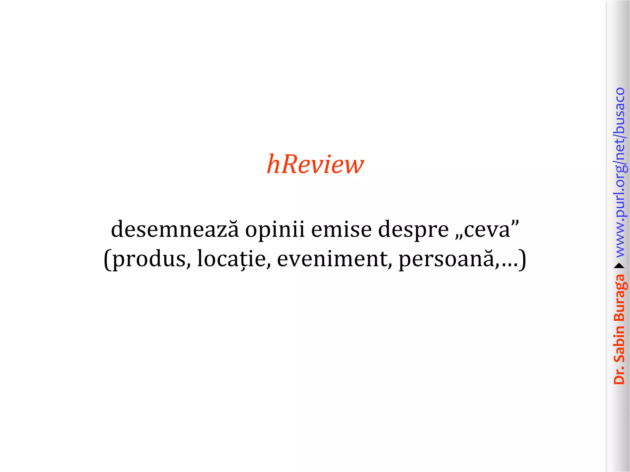 desemnează opinii emise despre „ceva”
(produs, locație, eveniment, persoană,…)

Dr. Sabin Buragawww.purl.org/net/busaco

hReview

 